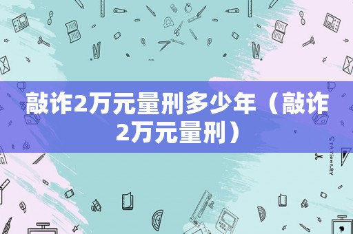 敲詐2萬元量刑多少年（敲詐2萬元量刑）