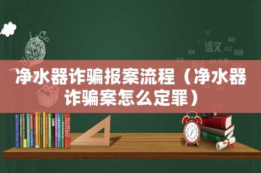 凈水器詐騙報案流程（凈水器詐騙案怎么定罪）