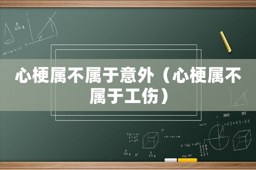 心梗屬不屬于意外（心梗屬不屬于工傷）