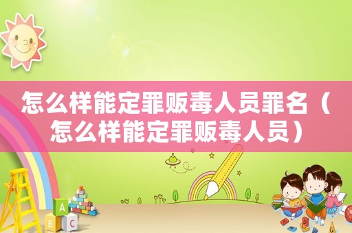 怎么樣能定罪販毒人員罪名（怎么樣能定罪販毒人員）