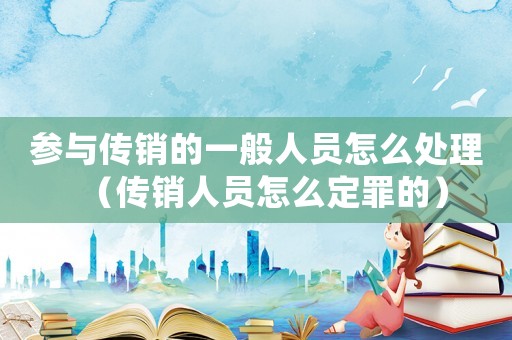 參與傳銷的一般人員怎么處理（傳銷人員怎么定罪的）