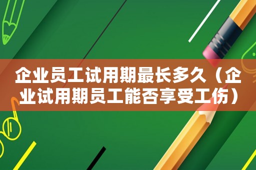 企業員工試用期最長多久（企業試用期員工能否享受工傷）