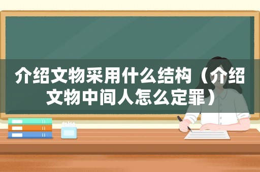 介紹文物采用什么結(jié)構(gòu)（介紹文物中間人怎么定罪）