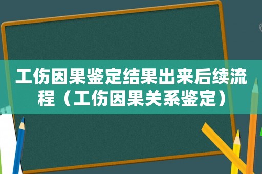 工傷因果鑒定結(jié)果出來后續(xù)流程（工傷因果關(guān)系鑒定）