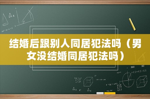 結婚后跟別人同居犯法嗎（男女沒結婚同居犯法嗎）