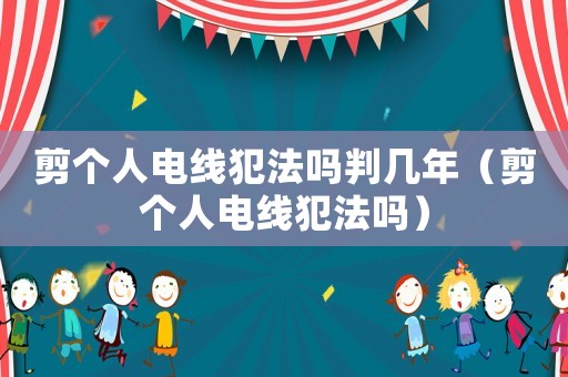 剪個人電線犯法嗎判幾年（剪個人電線犯法嗎）