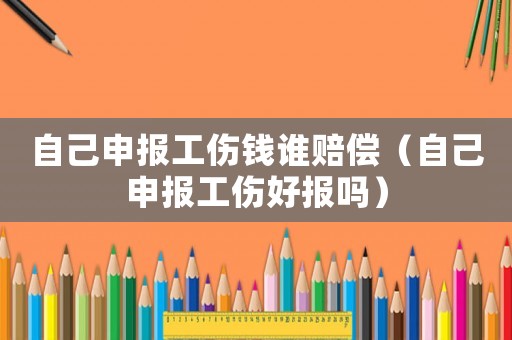 自己申報工傷錢誰賠償（自己申報工傷好報嗎）