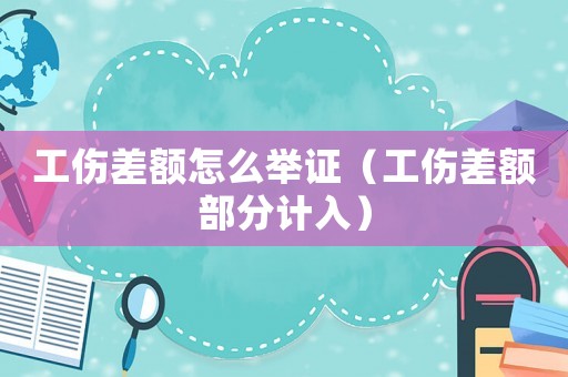工傷差額怎么舉證（工傷差額部分計(jì)入）