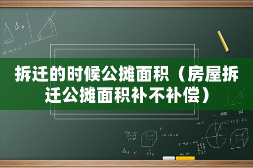 拆遷的時候公攤面積（房屋拆遷公攤面積補(bǔ)不補(bǔ)償）