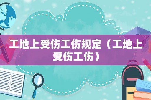 工地上受傷工傷規定（工地上受傷工傷）