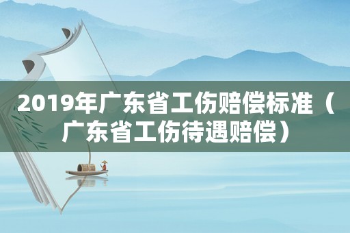 2019年廣東省工傷賠償標準（廣東省工傷待遇賠償）