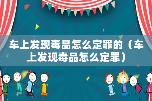 車上發現毒品怎么定罪的（車上發現毒品怎么定罪）