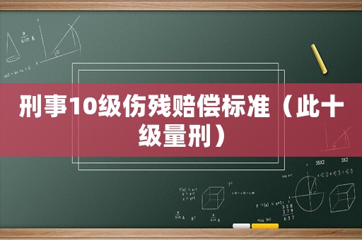 刑事10級傷殘賠償標(biāo)準(zhǔn)（此十級量刑）