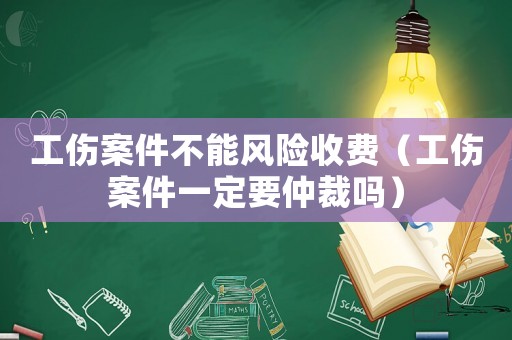 工傷案件不能風險收費（工傷案件一定要仲裁嗎）