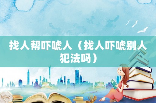 找人幫嚇唬人（找人嚇唬別人犯法嗎）