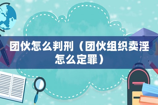 團伙怎么判刑（團伙組織賣淫怎么定罪）