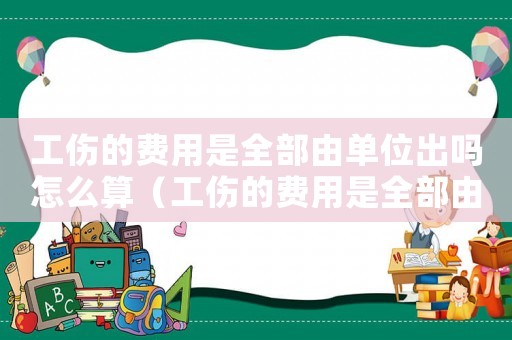 工傷的費用是全部由單位出嗎怎么算（工傷的費用是全部由單位出嗎）