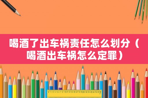 喝酒了出車禍責任怎么劃分（喝酒出車禍怎么定罪）