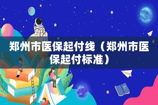 鄭州市醫保起付線（鄭州市醫保起付標準）
