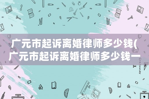 廣元市起訴離婚律師多少錢(廣元市起訴離婚律師多少錢一次)