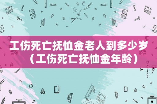 工傷死亡撫恤金老人到多少歲（工傷死亡撫恤金年齡）