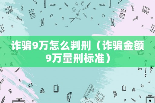 詐騙9萬怎么判刑（詐騙金額9萬量刑標準）