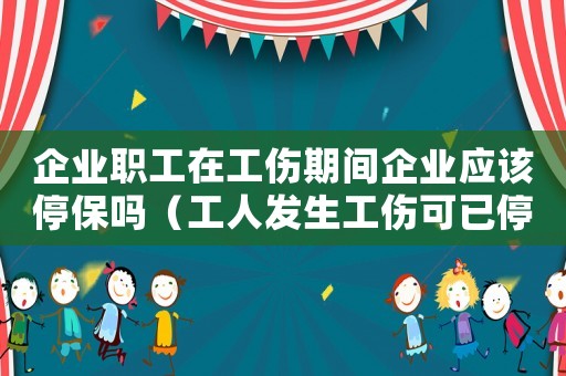 企業職工在工傷期間企業應該停保嗎（工人發生工傷可已停社保嗎）
