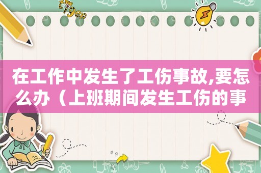 在工作中發生了工傷事故,要怎么辦（上班期間發生工傷的事情經過怎么寫）