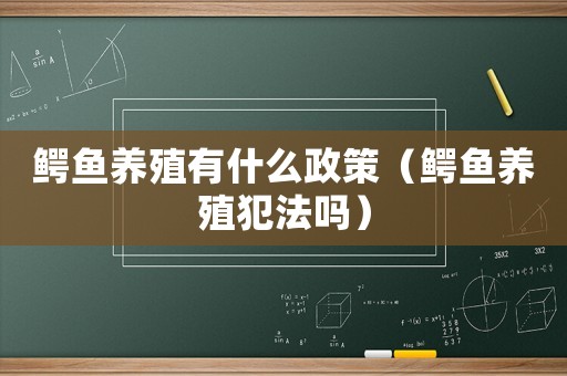 鱷魚養(yǎng)殖有什么政策（鱷魚養(yǎng)殖犯法嗎）