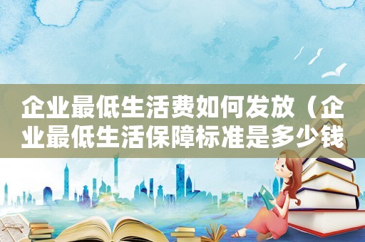 企業最低生活費如何發放（企業最低生活保障標準是多少錢一個月）