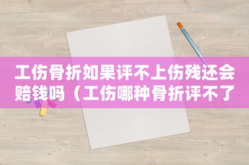 工傷骨折如果評不上傷殘還會賠錢嗎（工傷哪種骨折評不了殘工資怎么發）