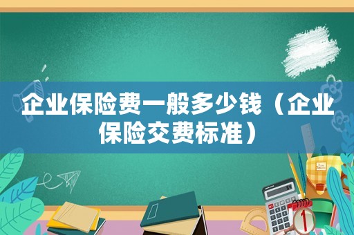 企業保險費一般多少錢（企業保險交費標準）