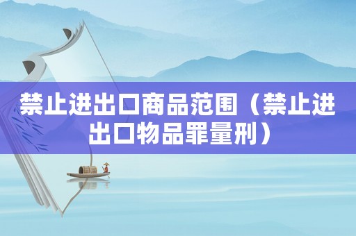 禁止進出口商品范圍（禁止進出口物品罪量刑）