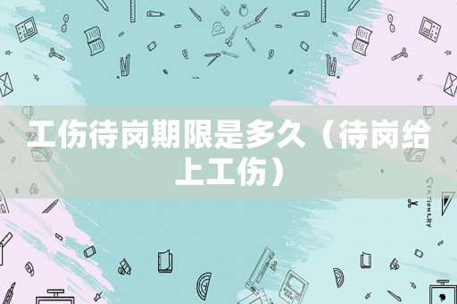 工傷待崗期限是多久（待崗給上工傷）