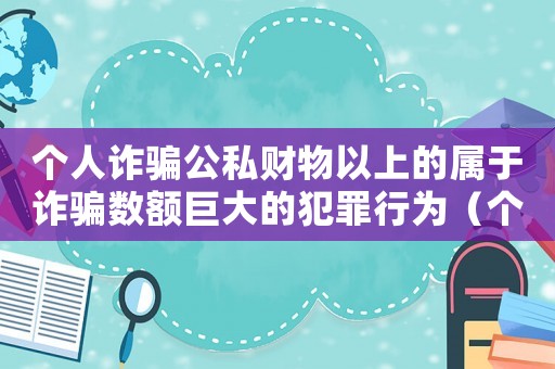 個人詐騙公私財物以上的屬于詐騙數額巨大的犯罪行為（個人詐騙公私財物立案標準）