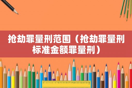 搶劫罪量刑范圍（搶劫罪量刑標準金額罪量刑）