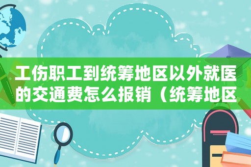 工傷職工到統籌地區以外就醫的交通費怎么報銷（統籌地區工傷交通費）
