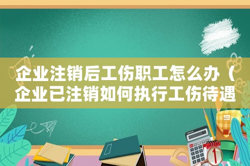 企業注銷后工傷職工怎么辦（企業已注銷如何執行工傷待遇）