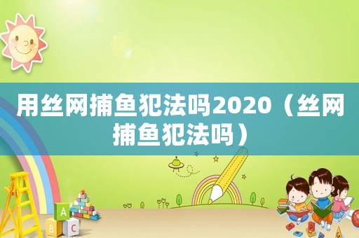 用絲網(wǎng)捕魚犯法嗎2020（絲網(wǎng)捕魚犯法嗎）