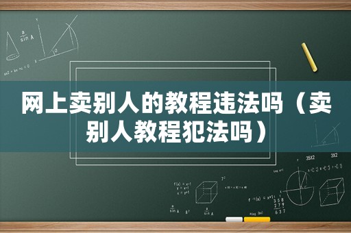 網上賣別人的教程違法嗎（賣別人教程犯法嗎）