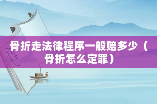 骨折走法律程序一般賠多少（骨折怎么定罪）