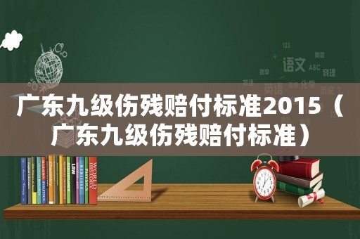 廣東九級(jí)傷殘賠付標(biāo)準(zhǔn)2015（廣東九級(jí)傷殘賠付標(biāo)準(zhǔn)）