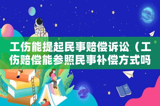 工傷能提起民事賠償訴訟（工傷賠償能參照民事補償方式嗎）