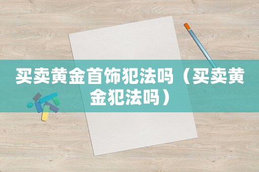 買賣黃金首飾犯法嗎（買賣黃金犯法嗎）