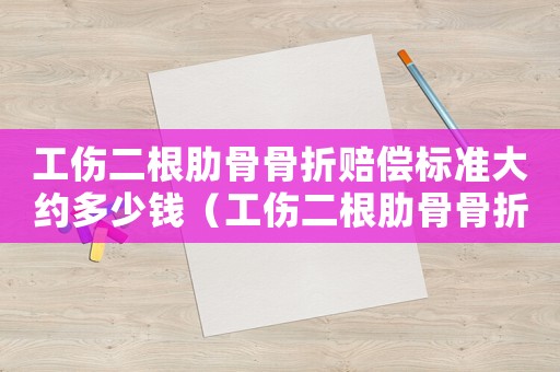 工傷二根肋骨骨折賠償標準大約多少錢（工傷二根肋骨骨折賠）