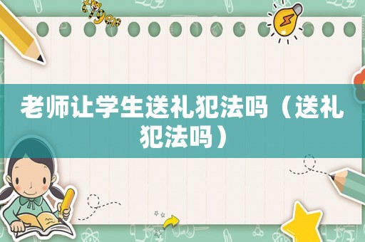 老師讓學(xué)生送禮犯法嗎（送禮犯法嗎）