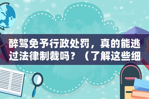 醉駕免予行政處罰，真的能逃過法律制裁嗎？（了解這些細(xì)節(jié)，讓你不再心存僥幸）