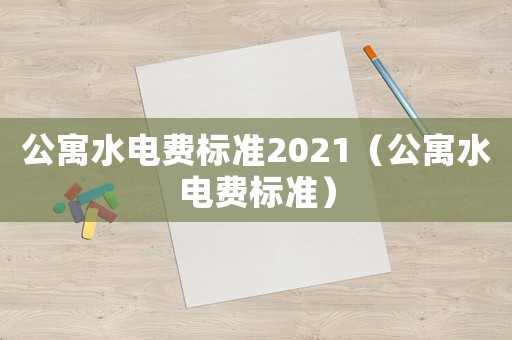 公寓水電費(fèi)標(biāo)準(zhǔn)2021（公寓水電費(fèi)標(biāo)準(zhǔn)）