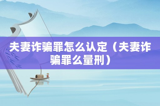 夫妻詐騙罪怎么認定（夫妻詐騙罪么量刑）