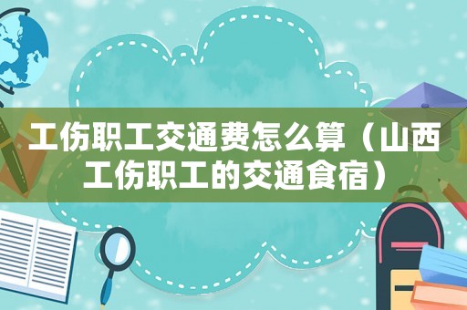 工傷職工交通費怎么算（山西工傷職工的交通食宿）